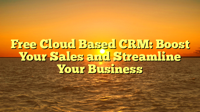 Free Cloud Based CRM: Boost Your Sales and Streamline Your Business