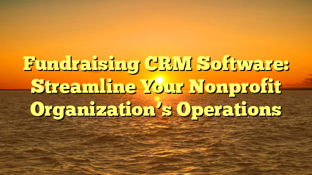 Fundraising CRM Software: Streamline Your Nonprofit Organization’s Operations