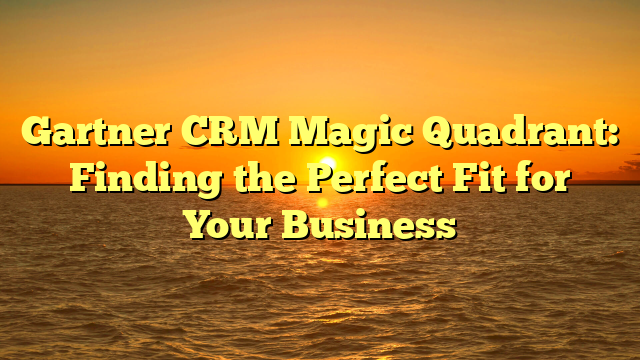 Gartner CRM Magic Quadrant: Finding the Perfect Fit for Your Business