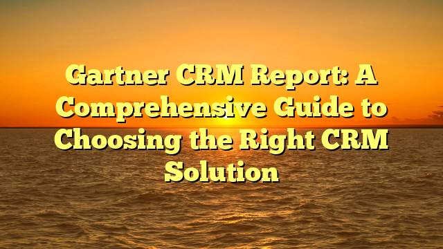 Gartner CRM Report: A Comprehensive Guide to Choosing the Right CRM Solution