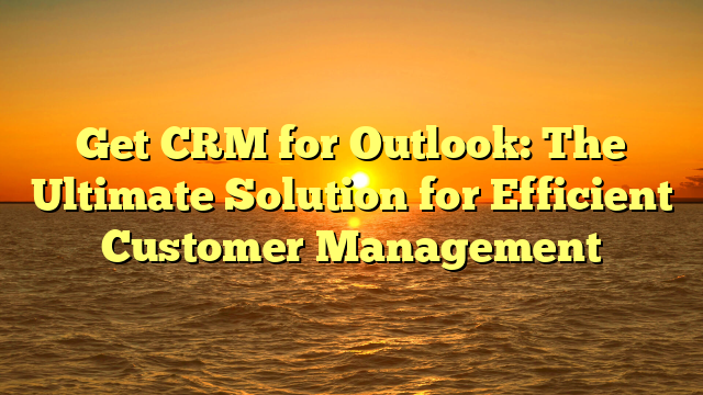 Get CRM for Outlook: The Ultimate Solution for Efficient Customer Management