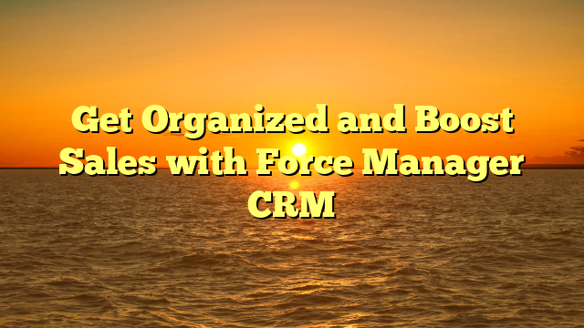 Get Organized and Boost Sales with Force Manager CRM