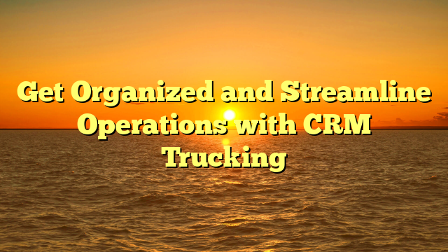 Get Organized and Streamline Operations with CRM Trucking