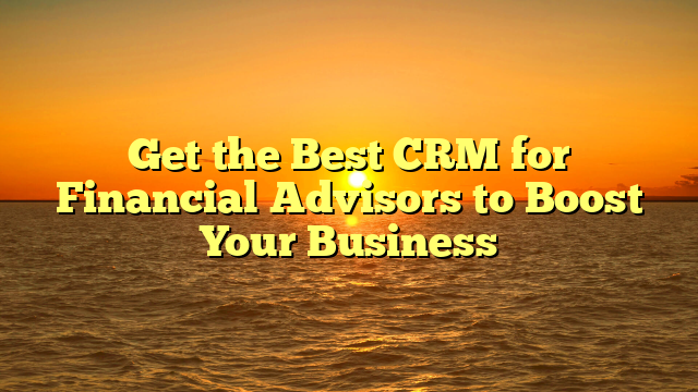 Get the Best CRM for Financial Advisors to Boost Your Business