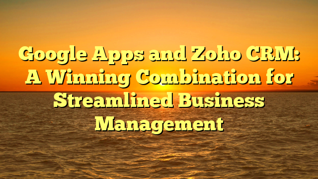 Google Apps and Zoho CRM: A Winning Combination for Streamlined Business Management
