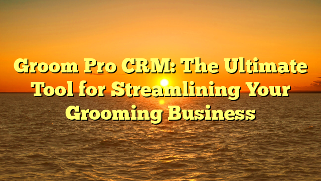 Groom Pro CRM: The Ultimate Tool for Streamlining Your Grooming Business