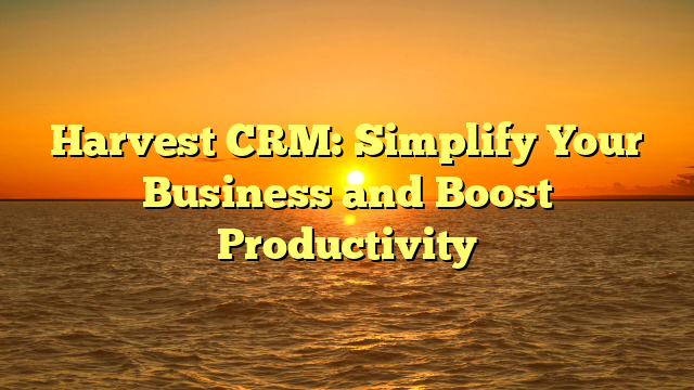 Harvest CRM: Simplify Your Business and Boost Productivity