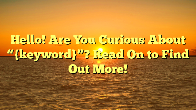 Hello! Are You Curious About “{keyword}”? Read On to Find Out More!