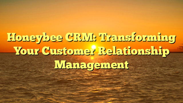 Honeybee CRM: Transforming Your Customer Relationship Management