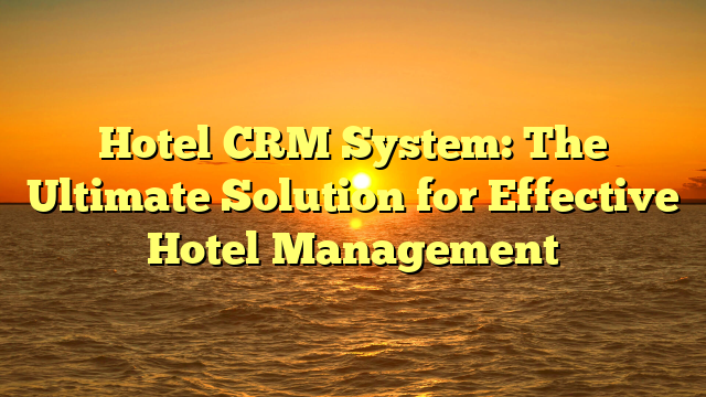 Hotel CRM System: The Ultimate Solution for Effective Hotel Management