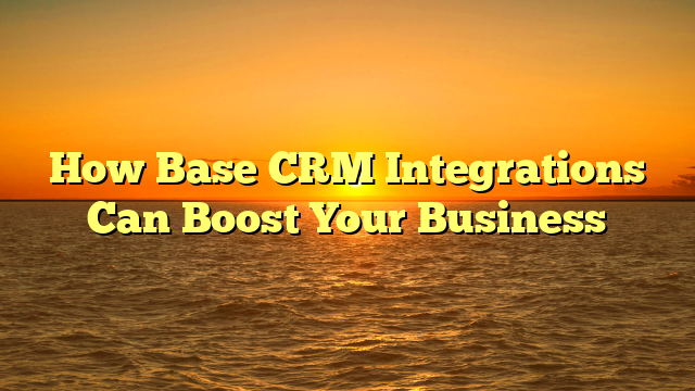 How Base CRM Integrations Can Boost Your Business