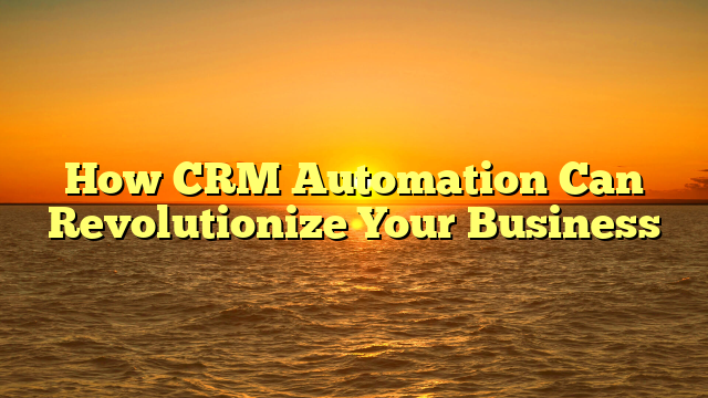 How CRM Automation Can Revolutionize Your Business