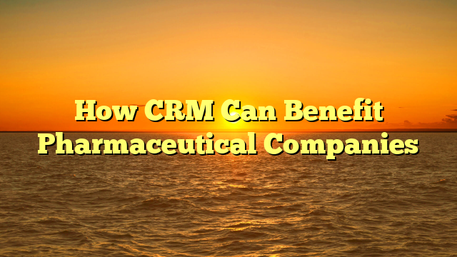 How CRM Can Benefit Pharmaceutical Companies