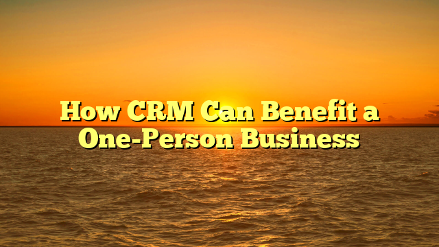 How CRM Can Benefit a One-Person Business