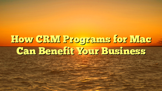 How CRM Programs for Mac Can Benefit Your Business