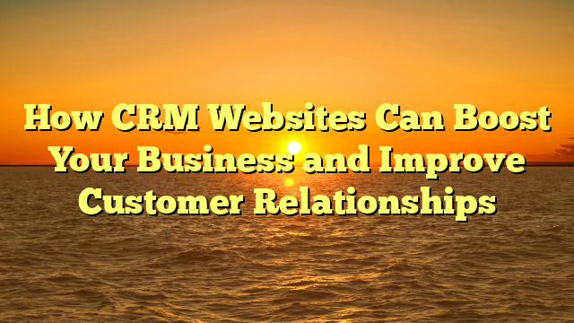 How CRM Websites Can Boost Your Business and Improve Customer Relationships