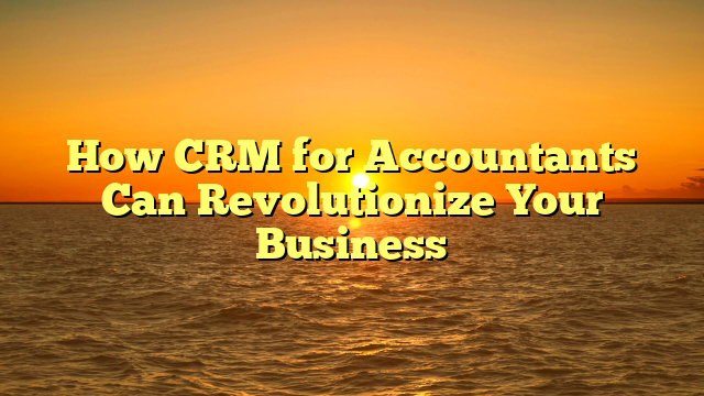 How CRM for Accountants Can Revolutionize Your Business