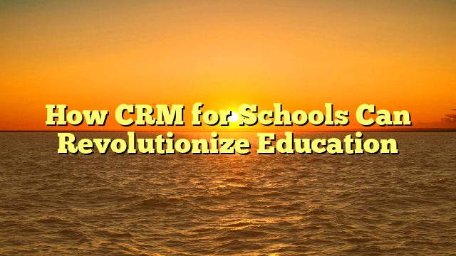 How CRM for Schools Can Revolutionize Education