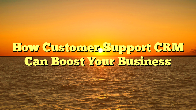 How Customer Support CRM Can Boost Your Business