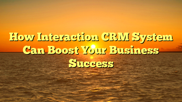 How Interaction CRM System Can Boost Your Business Success