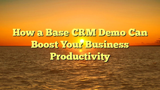 How a Base CRM Demo Can Boost Your Business Productivity