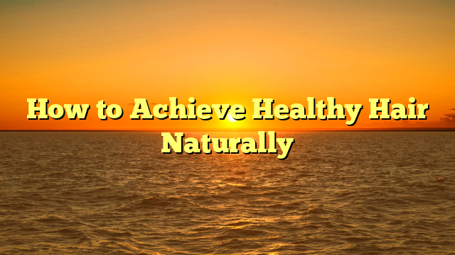 How to Achieve Healthy Hair Naturally