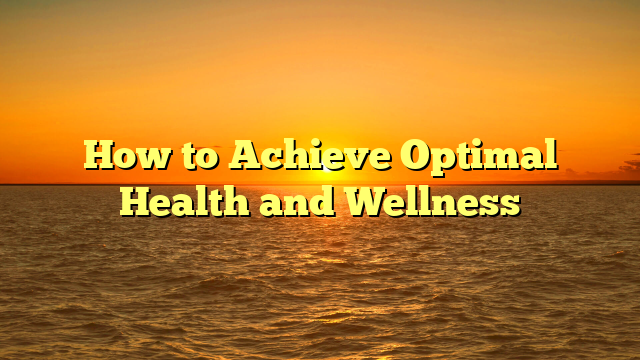 How to Achieve Optimal Health and Wellness