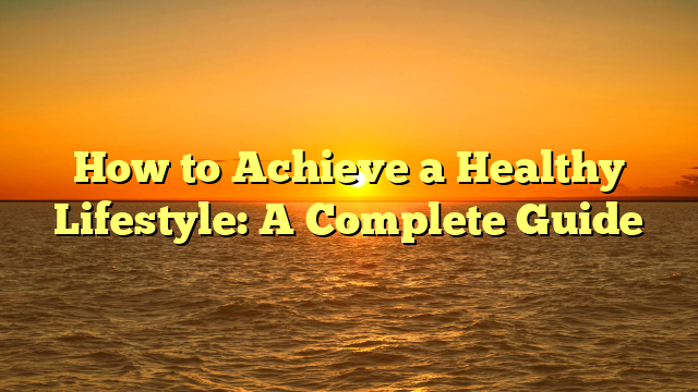 How to Achieve a Healthy Lifestyle: A Complete Guide