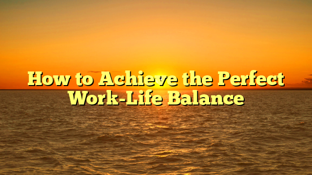 How to Achieve the Perfect Work-Life Balance