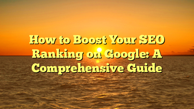 How to Boost Your SEO Ranking on Google: A Comprehensive Guide