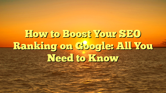 How to Boost Your SEO Ranking on Google: All You Need to Know