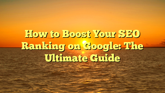 How to Boost Your SEO Ranking on Google: The Ultimate Guide