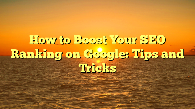 How to Boost Your SEO Ranking on Google: Tips and Tricks