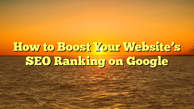 How to Boost Your Website’s SEO Ranking on Google