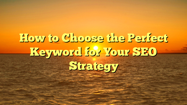 How to Choose the Perfect Keyword for Your SEO Strategy