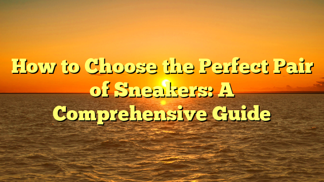 How to Choose the Perfect Pair of Sneakers: A Comprehensive Guide