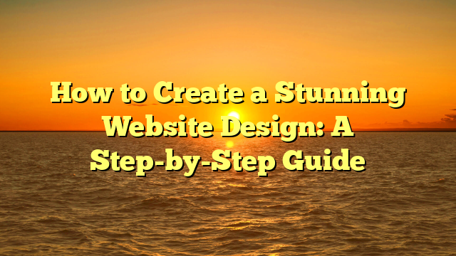 How to Create a Stunning Website Design: A Step-by-Step Guide