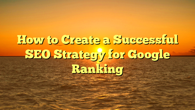 How to Create a Successful SEO Strategy for Google Ranking