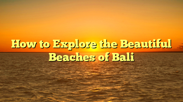 How to Explore the Beautiful Beaches of Bali