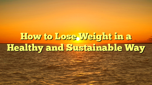 How to Lose Weight in a Healthy and Sustainable Way