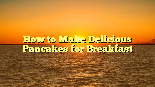 How to Make Delicious Pancakes for Breakfast