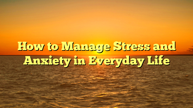 How to Manage Stress and Anxiety in Everyday Life