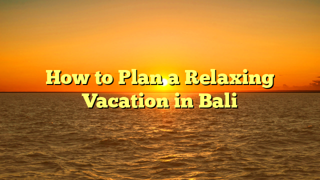 How to Plan a Relaxing Vacation in Bali