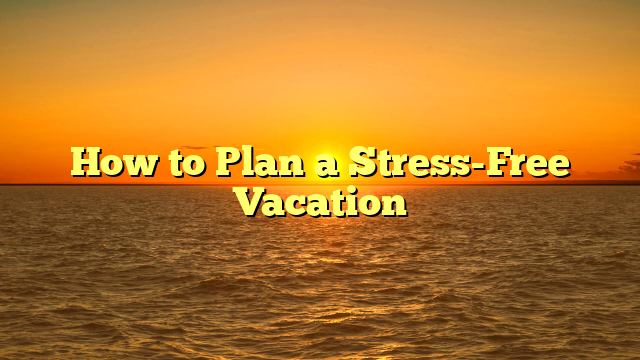 How to Plan a Stress-Free Vacation