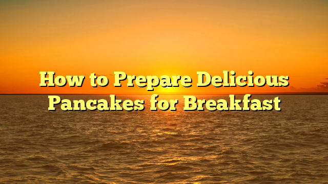 How to Prepare Delicious Pancakes for Breakfast