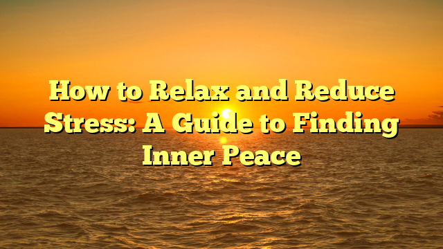 How to Relax and Reduce Stress: A Guide to Finding Inner Peace
