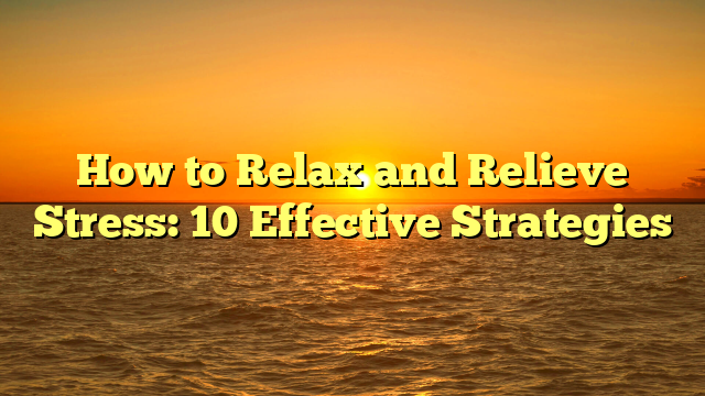 How to Relax and Relieve Stress: 10 Effective Strategies
