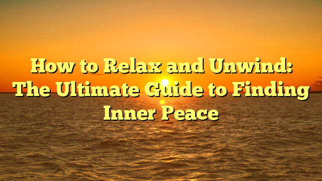 How to Relax and Unwind: The Ultimate Guide to Finding Inner Peace