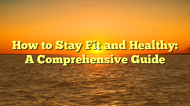 How to Stay Fit and Healthy: A Comprehensive Guide