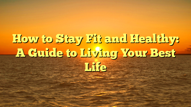 How to Stay Fit and Healthy: A Guide to Living Your Best Life